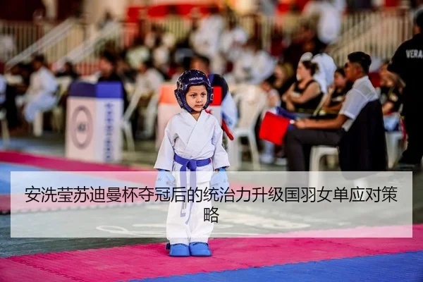 安洗莹苏迪曼杯夺冠后的统治力升级国羽女单应对策略