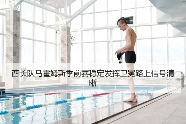 酋长队马霍姆斯季前赛稳定发挥卫冕路上信号清晰