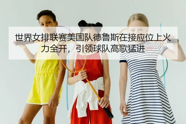 世界女排联赛美国队德鲁斯在接应位上火力全开，引领球队高歌猛进 - yaxin